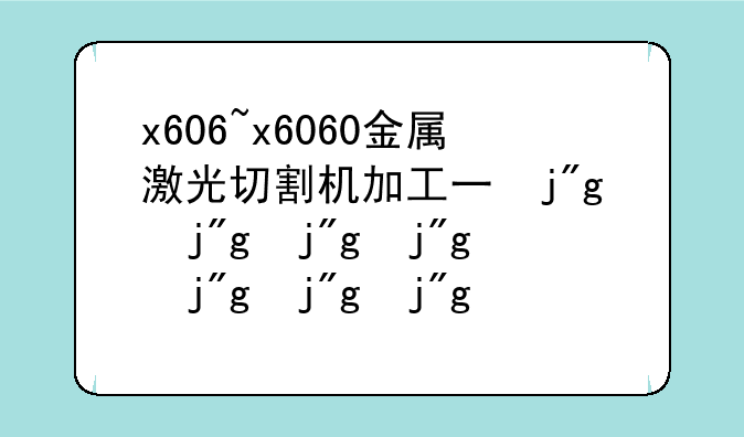 x606~x6060金属激光切割机加工不锈钢时的