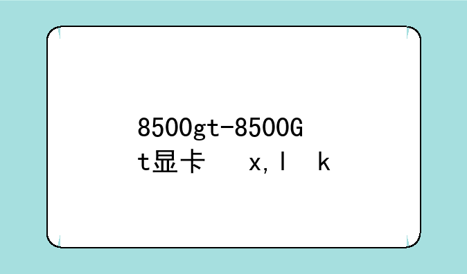 8500gt-8500Gt显卡参数