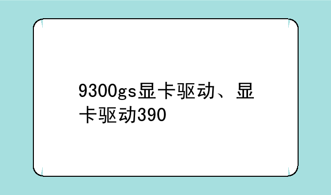 9300gs显卡驱动、显卡驱动390.95版
