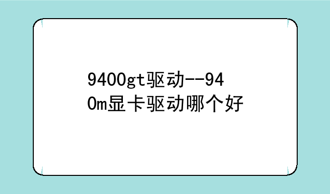 9400gt驱动--940m显卡驱动哪个好