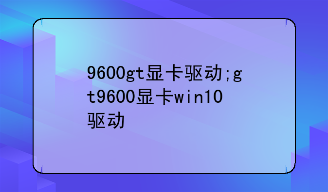 9600gt显卡驱动;gt9600显卡win10驱动