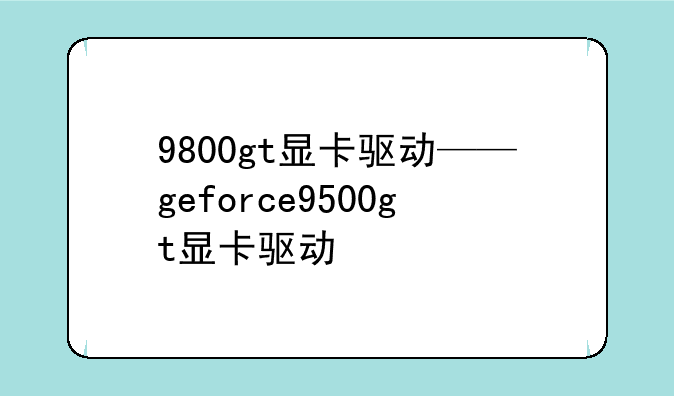 9800gt显卡驱动——geforce9500gt显卡驱动