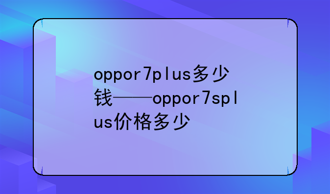 oppor7plus多少钱——oppor7splus价格多少