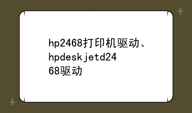 hp2468打印机驱动、hpdeskjetd2468驱动