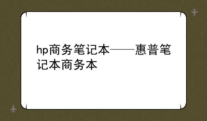 hp商务笔记本——惠普笔记本商务本