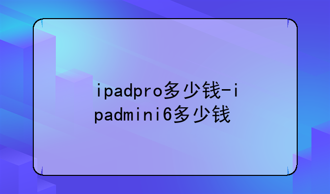 ipadpro多少钱-ipadmini6多少钱