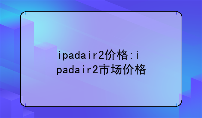 ipadair2价格:ipadair2市场价格
