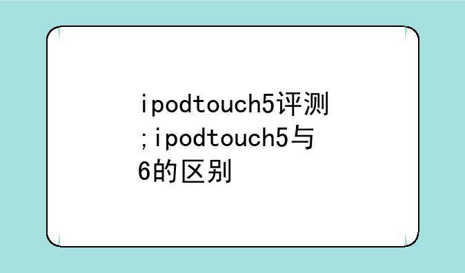 ipodtouch5评测;ipodtouch5与6的区别