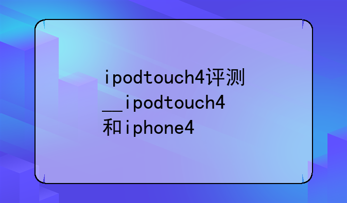 ipodtouch4评测__ipodtouch4和iphone4