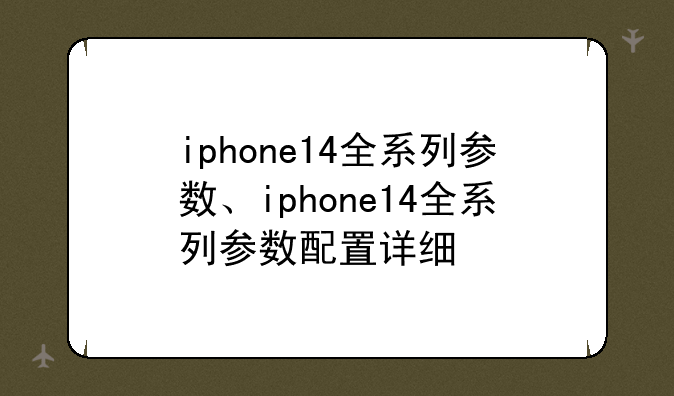 iphone14全系列参数、iphone14全系列参数配置详细