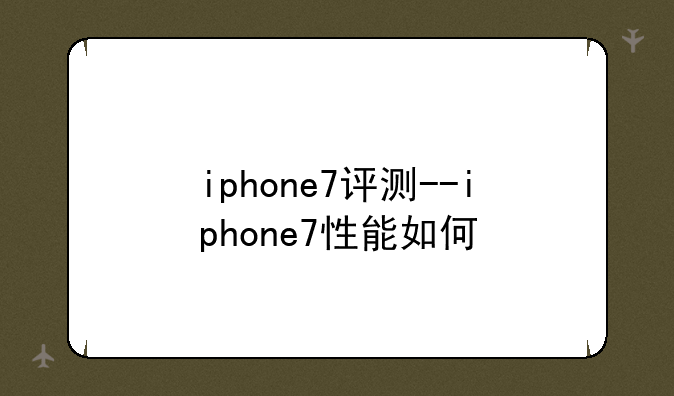 iphone7评测--iphone7性能如何