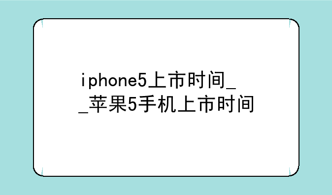 iphone5上市时间__苹果5手机上市时间