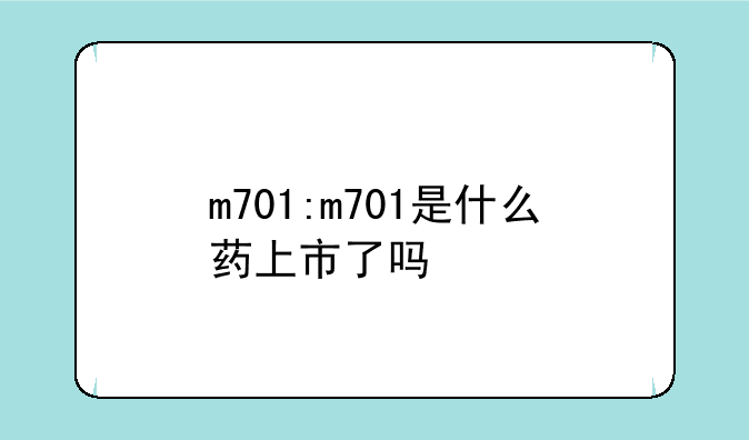 m701:m701是什么药上市了吗