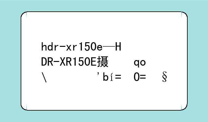hdr-xr150e—HDR-XR150E摄像机固件升级