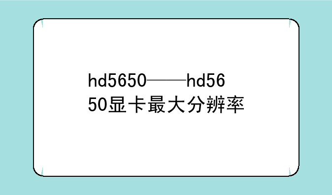 hd5650——hd5650显卡最大分辨率