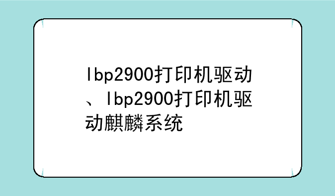 lbp2900打印机驱动、lbp2900打印机驱动麒麟系统