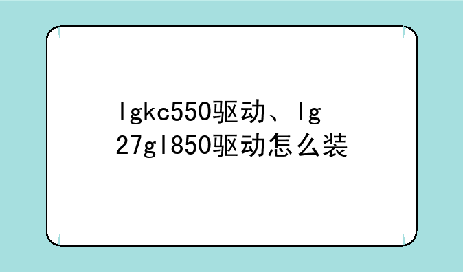 lgkc550驱动、lg27gl850驱动怎么装