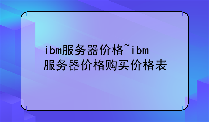 ibm服务器价格~ibm服务器价格购买价格表