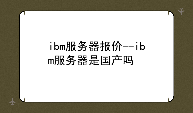 ibm服务器报价--ibm服务器是国产吗