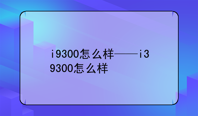 i9300怎么样——i39300怎么样