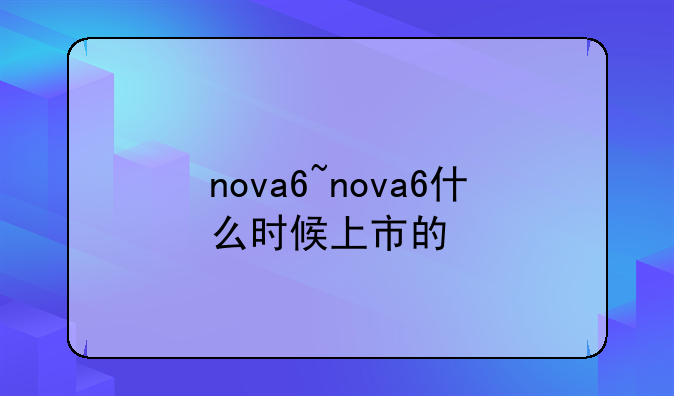 nova6~nova6什么时候上市的