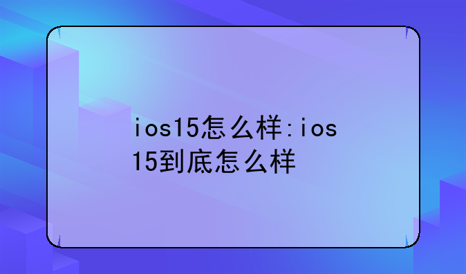 ios15怎么样:ios15到底怎么样